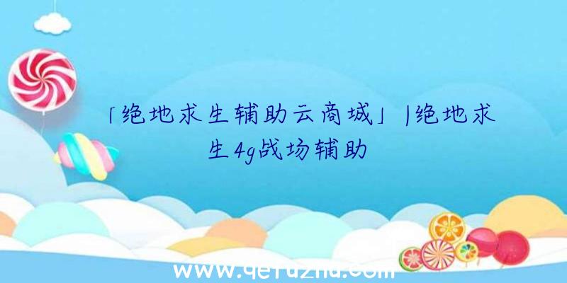 「绝地求生辅助云商城」|绝地求生4g战场辅助